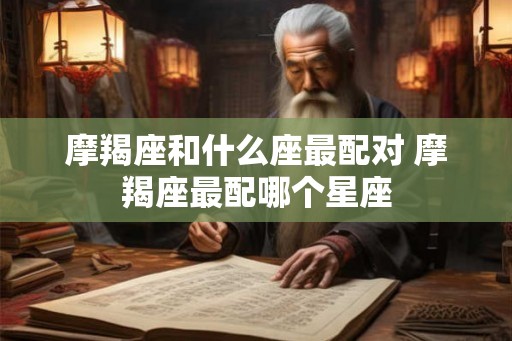 摩羯座和什么座最配对 摩羯座最配哪个星座