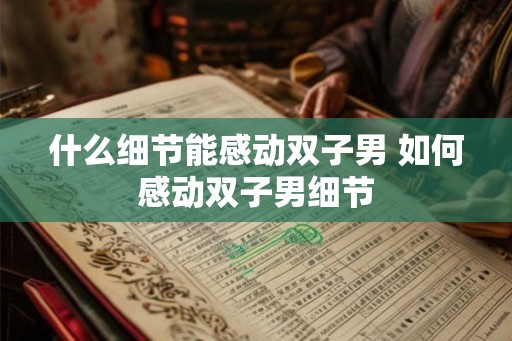 什么细节能感动双子男 如何感动双子男细节