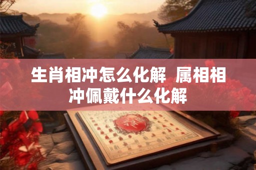 生肖相冲怎么化解  属相相冲佩戴什么化解