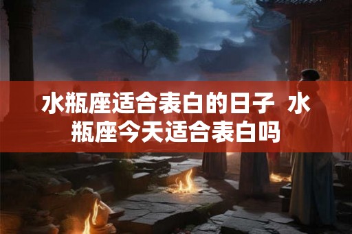 水瓶座适合表白的日子  水瓶座今天适合表白吗