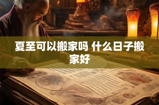夏至可以搬家吗 什么日子搬家好
