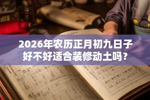 2026年农历正月初九日子好不好适合装修动土吗? 2026年农历正月初九日子好不好适合装修动土吗?