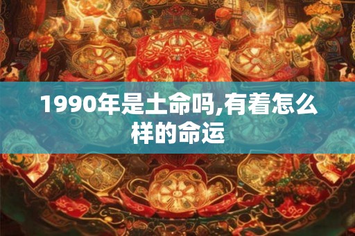1990年是土命吗,有着怎么样的命运