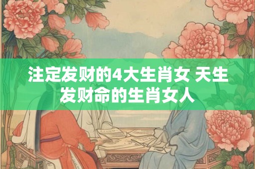 注定发财的4大生肖女 天生发财命的生肖女人