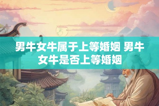 男牛女牛属于上等婚姻 男牛女牛是否上等婚姻