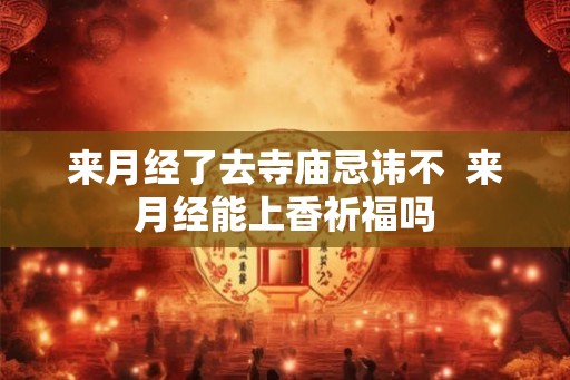 来月经了去寺庙忌讳不  来月经能上香祈福吗