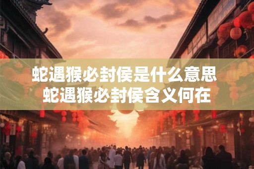 蛇遇猴必封侯是什么意思 蛇遇猴必封侯含义何在