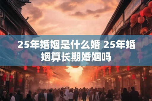 25年婚姻是什么婚 25年婚姻算长期婚姻吗
