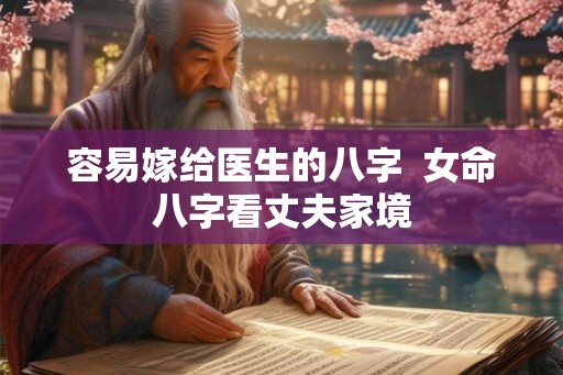 容易嫁给医生的八字 女命八字看丈夫家境 容易嫁给医生的八字 女命八字看丈夫家境