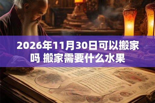 2026年11月30日可以搬家吗 搬家需要什么水果 2026年11月30日可以搬家吗 搬家需要什么水果