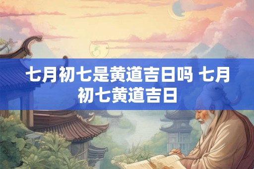 七月初七是黄道吉日吗 七月初七黄道吉日