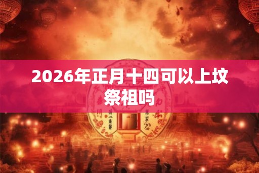 2026年正月十四可以上坟祭祖吗