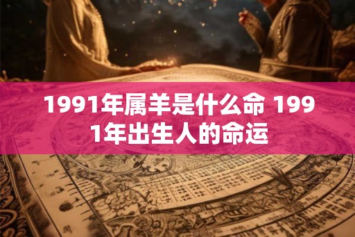 1991年属羊是什么命 1991年出生人的命运