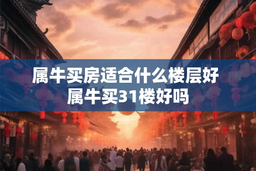 属牛买房适合什么楼层好 属牛买31楼好吗