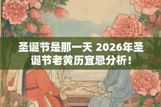 圣诞节是那一天 2026年圣诞节老黄历宜忌分析！
