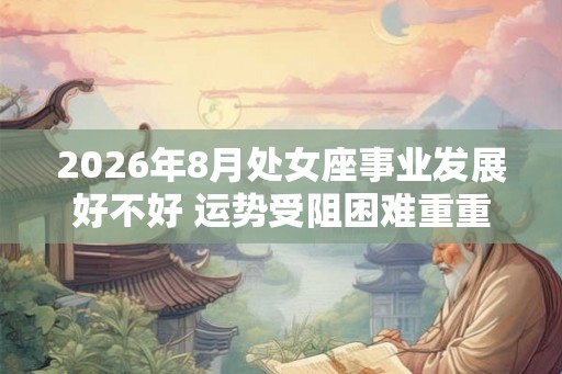 2026年8月处女座事业发展好不好 运势受阻困难重重