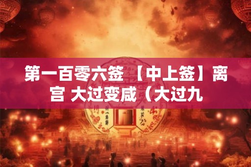 第一百零六签 【中上签】离宫 大过变咸（大过九