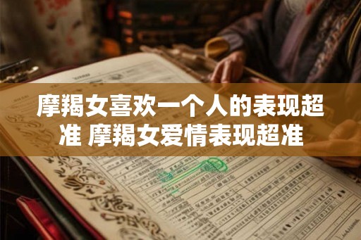 摩羯女喜欢一个人的表现超准 摩羯女爱情表现超准 摩羯女喜欢一个人的表现超准 摩羯女爱情表现超准
