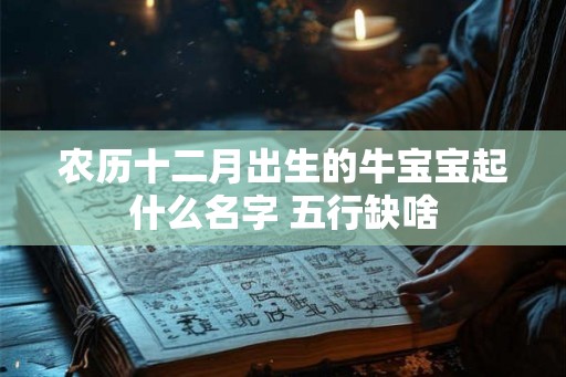 农历十二月出生的牛宝宝起什么名字 五行缺啥 农历十二月出生的牛宝宝起什么名字 五行缺啥
