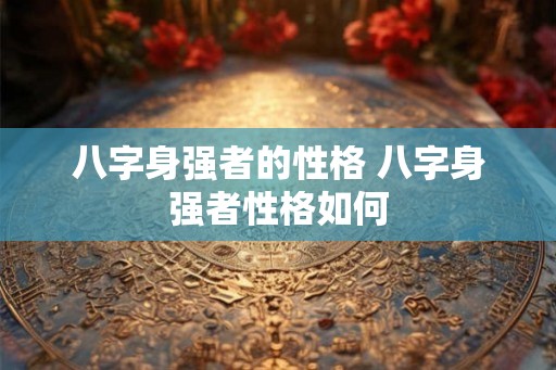 八字身强者的性格 八字身强者性格如何