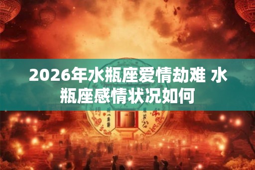 2026年水瓶座爱情劫难 水瓶座感情状况如何