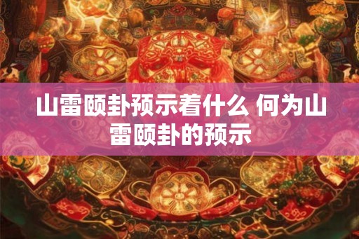 山雷颐卦预示着什么 何为山雷颐卦的预示