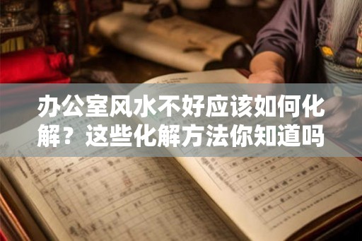 办公室风水不好应该如何化解?这些化解方法你知道吗? 办公室风水不好应该如何化解?这些化解方法你知道吗?