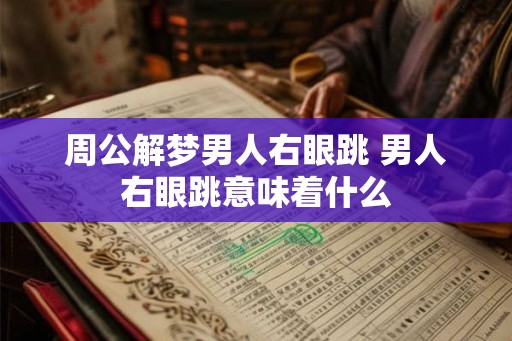 周公解梦男人右眼跳 男人右眼跳意味着什么 周公解梦男人右眼跳 男人右眼跳意味着什么
