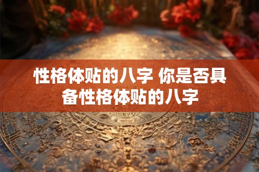 性格体贴的八字 你是否具备性格体贴的八字