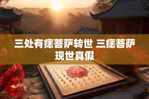 三处有痣菩萨转世 三痣菩萨现世真假 三处有痣菩萨转世 三痣菩萨现世真假