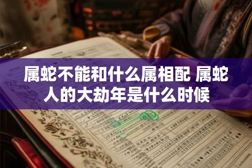 属蛇不能和什么属相配 属蛇人的大劫年是什么时候