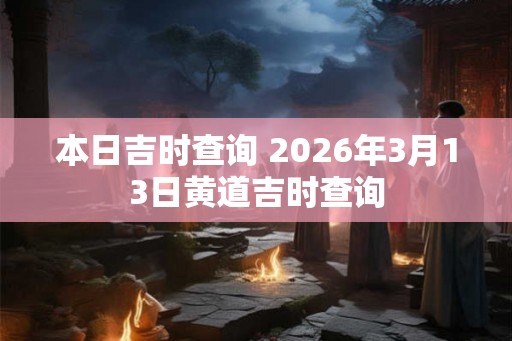 本日吉时查询 2026年3月13日黄道吉时查询