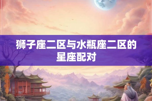 狮子座二区与水瓶座二区的星座配对