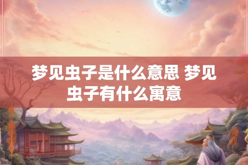 梦见虫子是什么意思 梦见虫子有什么寓意