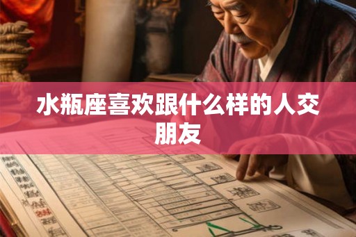 水瓶座喜欢跟什么样的人交朋友