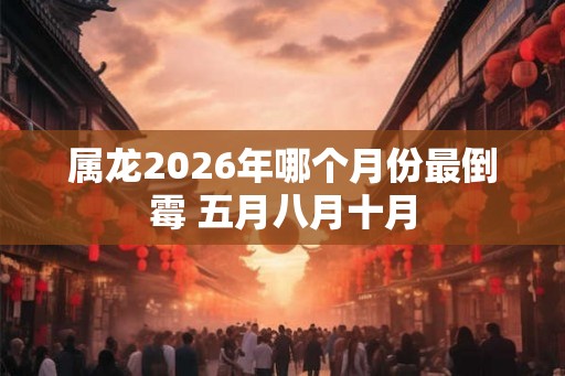 属龙2026年哪个月份最倒霉 五月八月十月