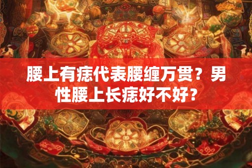 腰上有痣代表腰缠万贯？男性腰上长痣好不好？