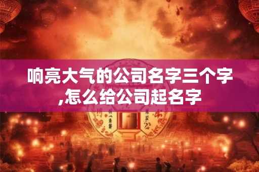 响亮大气的公司名字三个字,怎么给公司起名字