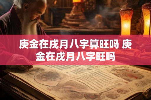 庚金在戌月八字算旺吗 庚金在戌月八字旺吗 庚金在戌月八字算旺吗 庚金在戌月八字旺吗