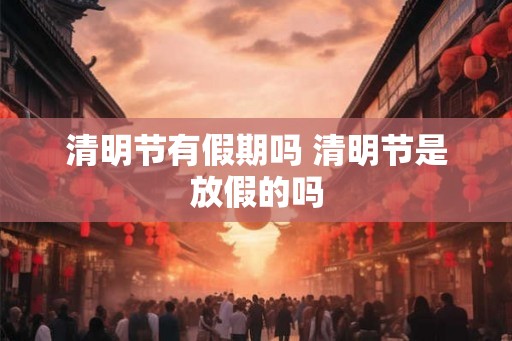 清明节有假期吗 清明节是放假的吗