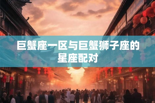 巨蟹座一区与巨蟹狮子座的星座配对