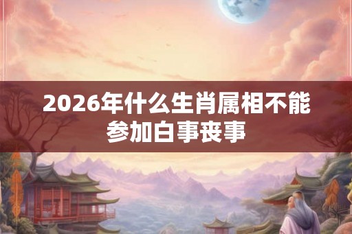 2026年什么生肖属相不能参加白事丧事