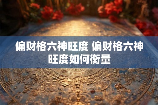 偏财格六神旺度 偏财格六神旺度如何衡量