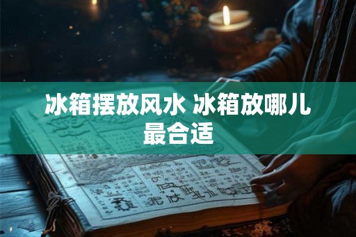 冰箱摆放风水 冰箱放哪儿最合适