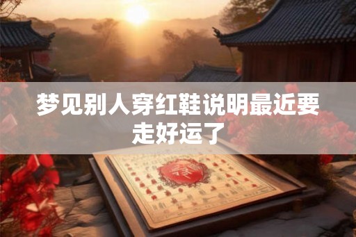 梦见别人穿红鞋说明最近要走好运了