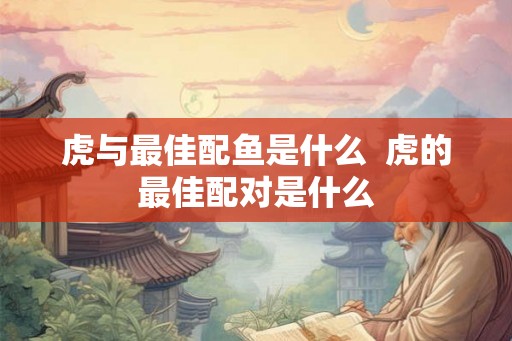 虎与最佳配鱼是什么  虎的最佳配对是什么
