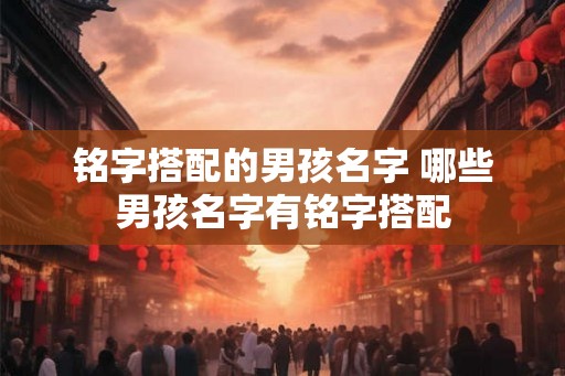铭字搭配的男孩名字 哪些男孩名字有铭字搭配 铭字搭配的男孩名字 哪些男孩名字有铭字搭配