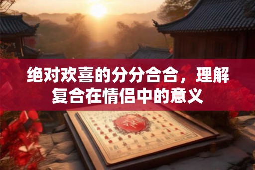 绝对欢喜的分分合合，理解复合在情侣中的意义
