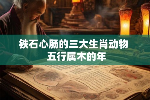 铁石心肠的三大生肖动物  五行属木的年