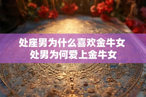 处座男为什么喜欢金牛女 处男为何爱上金牛女